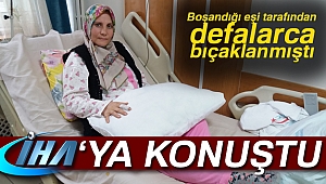 Boşandığı eşinin defalarca bıçakladığı kadın İHA'ya konuştu