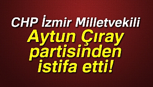 Son dakika: CHP İzmir Milletvekili Aytun Çıray partisinden istifa etti