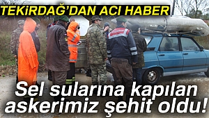 Tekirdağ'da sel sularına kapılan askerimiz şehit oldu