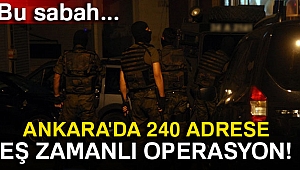 Ankara'da operasyon! 240 adrese eş zamanlı baskın