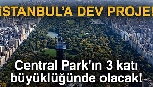 İstanbul'a dev proje: Central Park'ın 3 katı büyüklüğünde olacak