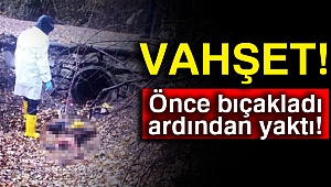 Vahşet: Önce bıçakladı ardından yaktı!