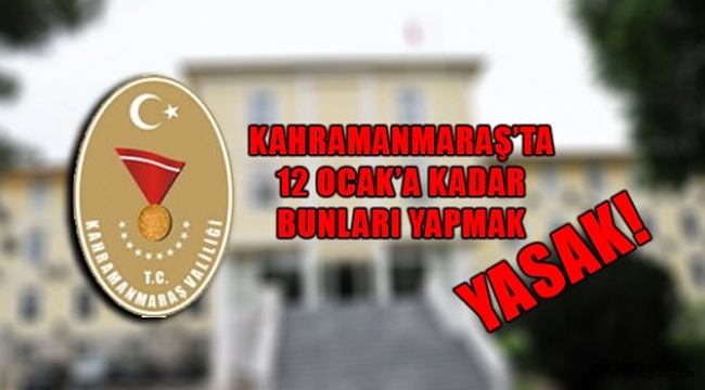 Kahramanmaraş’ta 12 Ocak’a kadar bunları yapmak yasak
