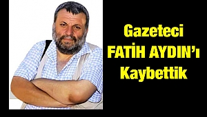 GAZETECİ FATİH AYDIN’I KAYBETTİK