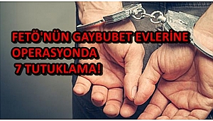 FETÖ'NÜN GAYBUBET EVLERİNE OPERASYONDA 7 TUTUKLAMA