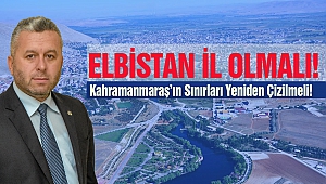 Yardımcıoğlu: Elbistan İl Olmalı, Kahramanmaraş’ın Sınırları Yeniden Çizilmeli!