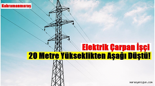 Elektrik Çarpan İşçi 20 Metre Yükseklikten Aşağı Düştü!