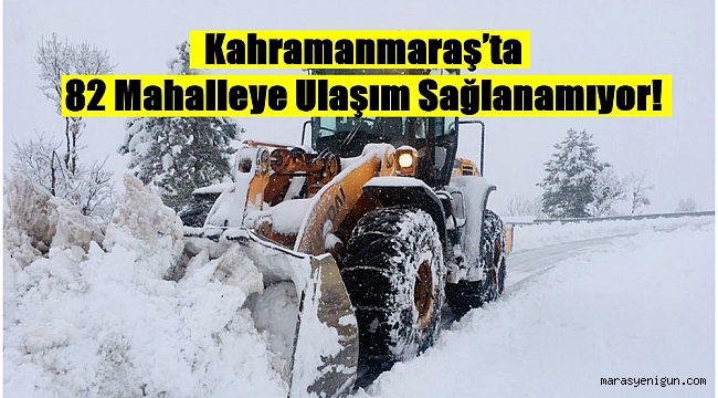 Kahramanmaraş’ta 82 Mahalleye Ulaşım Sağlanamıyor!