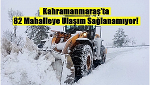 Kahramanmaraş’ta 82 Mahalleye Ulaşım Sağlanamıyor!