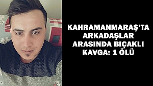 Kahramanmaraş’ta Arkadaşlar Arasında Bıçaklı Kavga: 1 Ölü