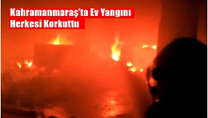 Kahramanmaraş’ta Ev Yangını Herkesi Korkuttu!