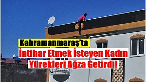 Kahramanmaraş’ta İntihar Etmek İsteyen Kadın Yürekleri Ağza Getirdi!