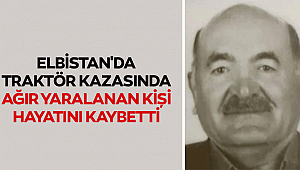 Elbistan'da traktör kazasında ağır yaralanan kişi hayatını kaybetti